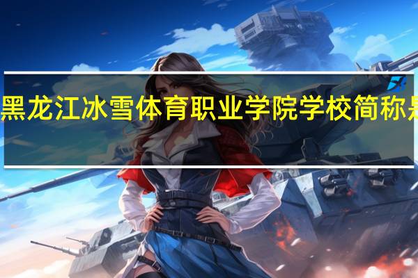 黑龙江冰雪体育职业学院学校简称是什么