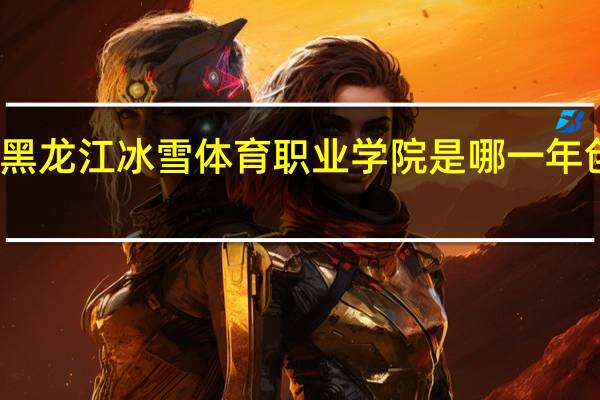 黑龙江冰雪体育职业学院是哪一年创办的