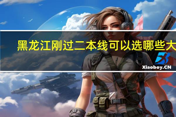 黑龙江刚过二本线可以选哪些大学