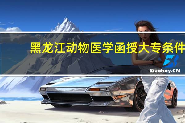 黑龙江动物医学函授大专条件