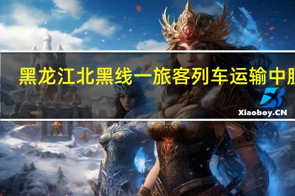 黑龙江北黑线一旅客列车运输中脱轨