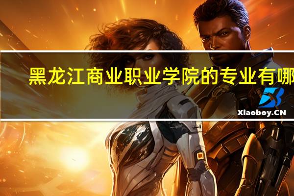 黑龙江商业职业学院的专业有哪些