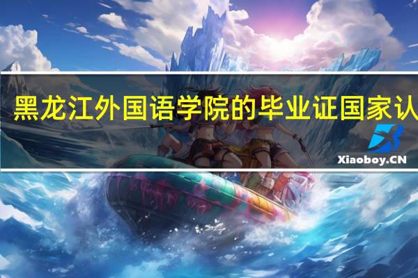 黑龙江外国语学院的毕业证国家认可吗