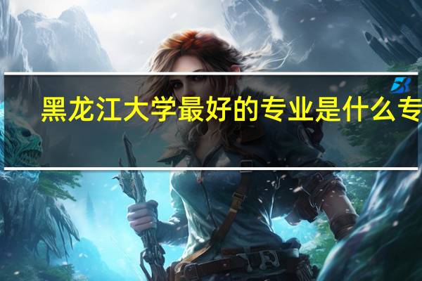 黑龙江大学最好的专业是什么专业