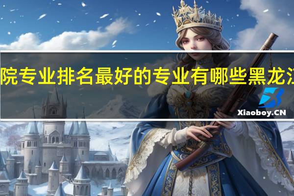 黑龙江工业学院专业排名最好的专业有哪些 黑龙江煤炭职业技术学院