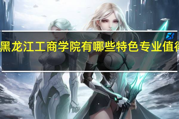 黑龙江工商学院有哪些特色专业值得推荐