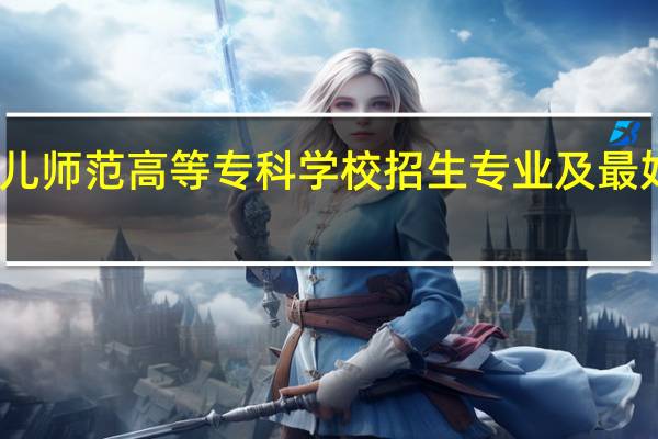 黑龙江幼儿师范高等专科学校招生专业及最好的专业有哪些