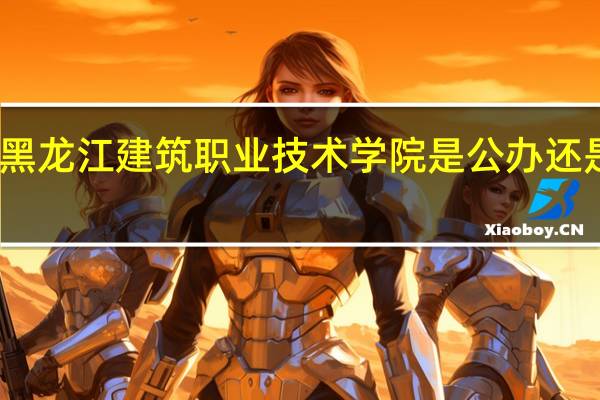 黑龙江建筑职业技术学院是公办还是民办