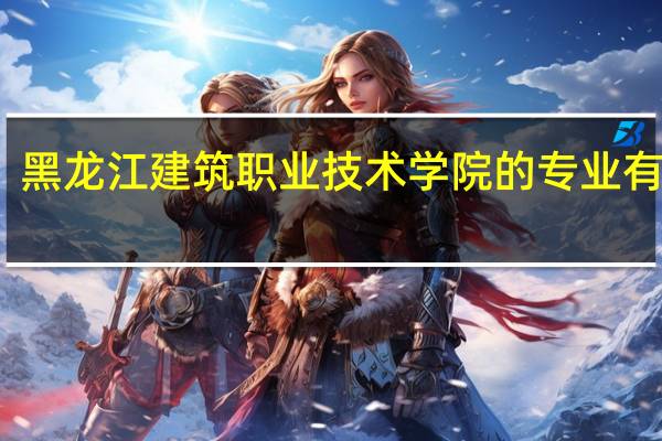 黑龙江建筑职业技术学院的专业有哪些