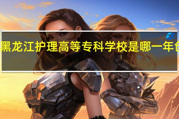 黑龙江护理高等专科学校是哪一年创办的