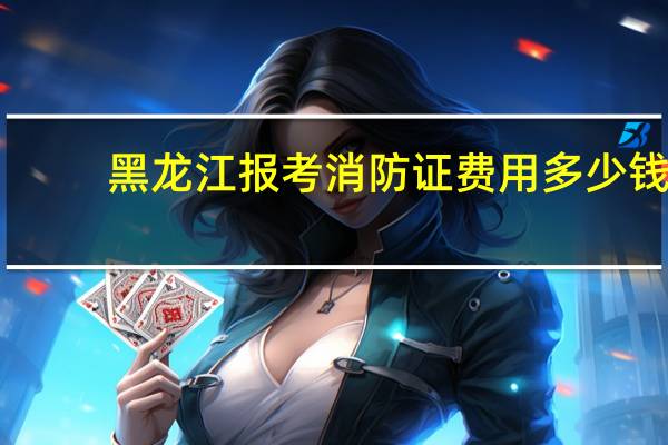 黑龙江报考消防证费用多少钱