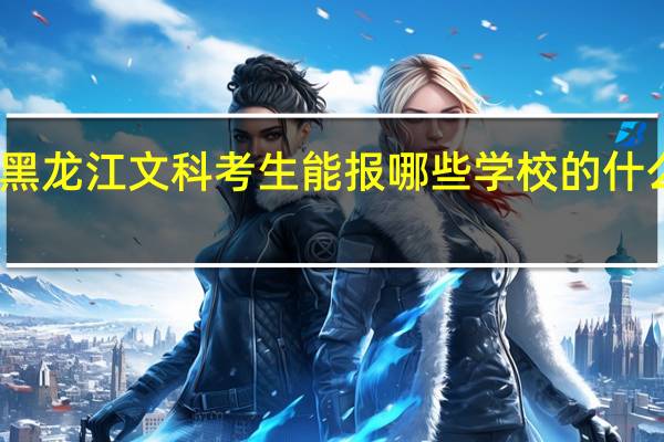 黑龙江文科考生能报哪些学校的什么专业