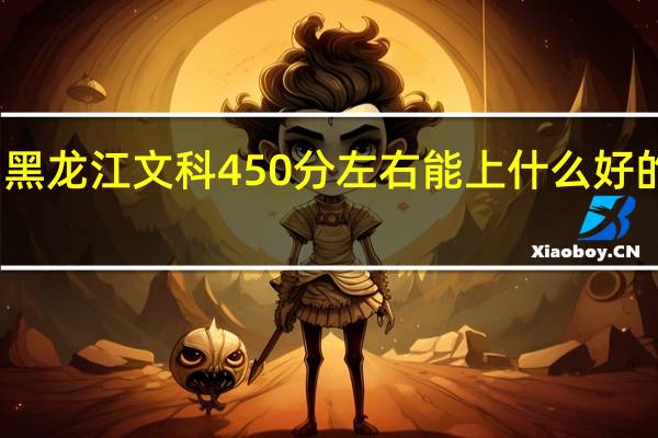 黑龙江文科450分左右能上什么好的大学