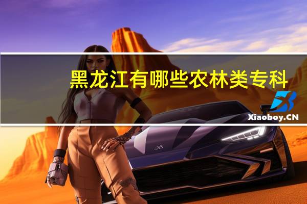黑龙江有哪些农林类专科