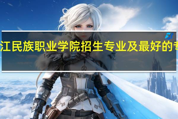 黑龙江民族职业学院招生专业及最好的专业有哪些