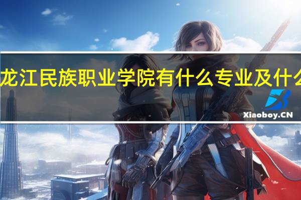 黑龙江民族职业学院有什么专业及什么专业好