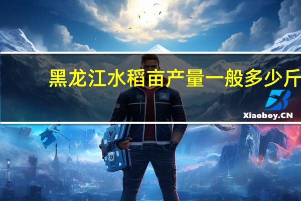 黑龙江水稻亩产量一般多少斤