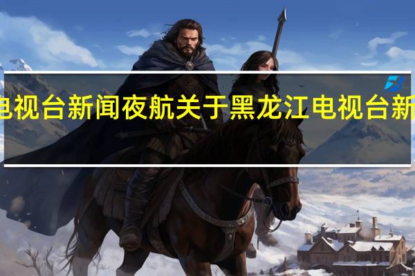 黑龙江电视台新闻夜航 关于黑龙江电视台新闻夜航的介绍