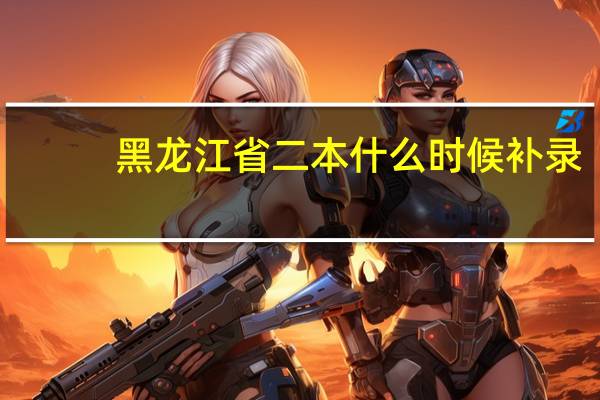 黑龙江省二本什么时候补录