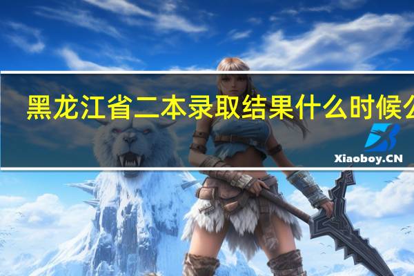 黑龙江省二本录取结果什么时候公布