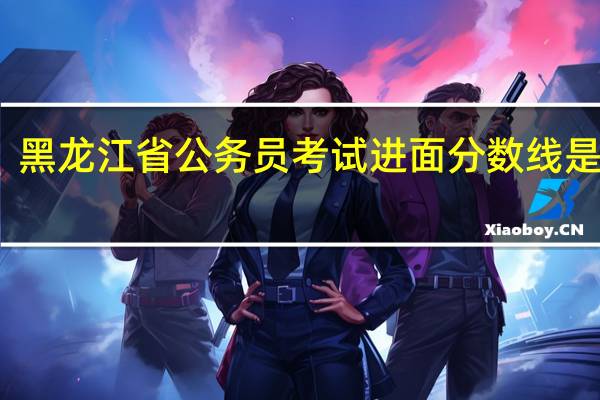 黑龙江省公务员考试进面分数线是多少