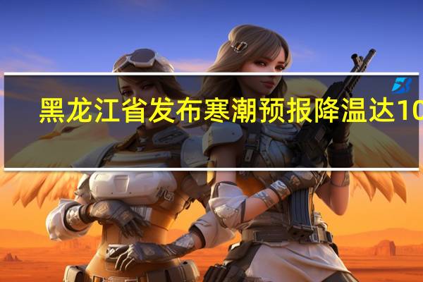 黑龙江省发布寒潮预报降温达10℃