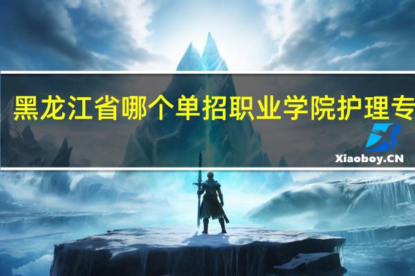 黑龙江省哪个单招职业学院护理专业好