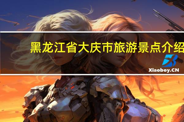 黑龙江省大庆市旅游景点介绍（大庆旅游景点大全）
