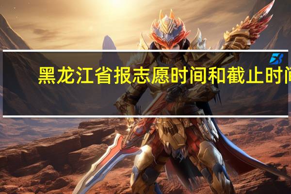 黑龙江省报志愿时间和截止时间