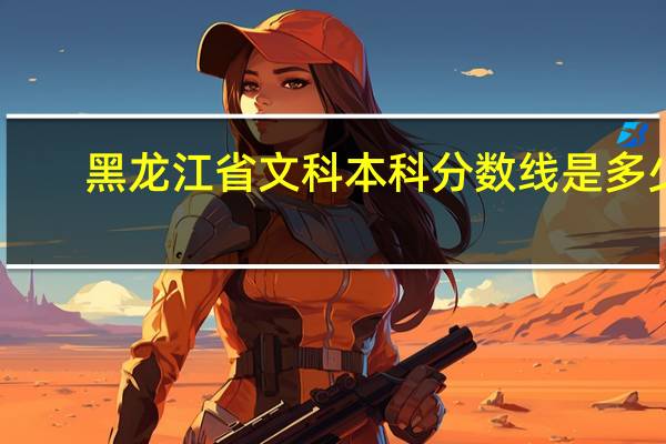 黑龙江省文科本科分数线是多少