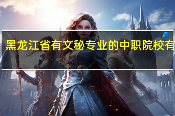 黑龙江省有文秘专业的中职院校有哪些