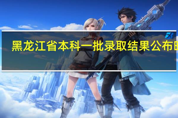黑龙江省本科一批录取结果公布时间