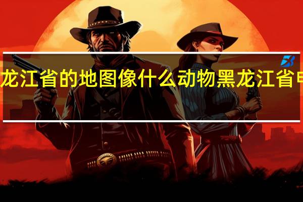 黑龙江省的地图像什么动物 黑龙江省电子地图