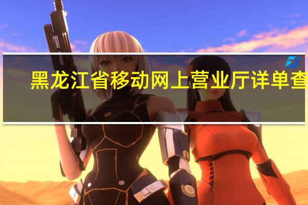 黑龙江省移动网上营业厅详单查询（黑龙江移动网上营业厅详单查询）