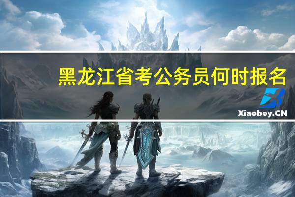 黑龙江省考公务员何时报名