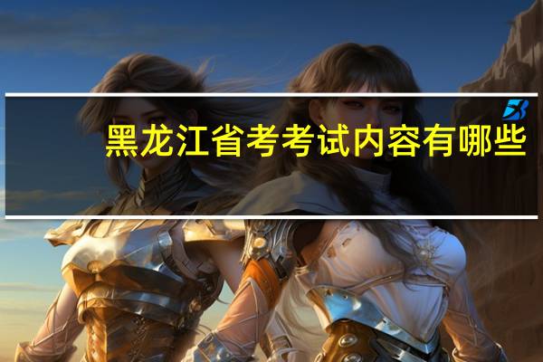 黑龙江省考考试内容有哪些
