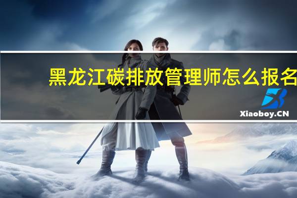 黑龙江碳排放管理师怎么报名