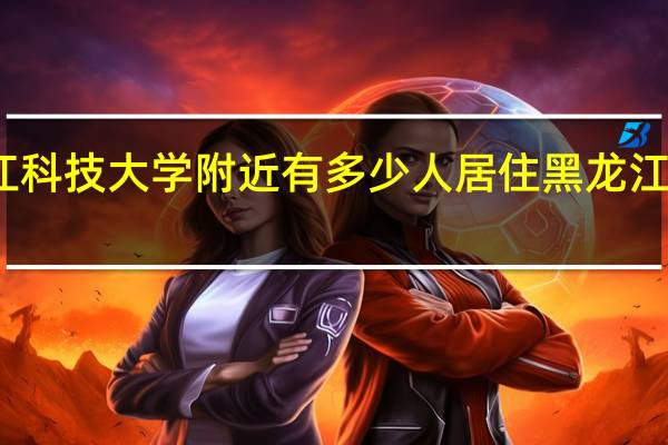 黑龙江科技大学附近有多少人居住 黑龙江科技大学吧