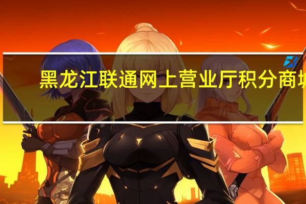 黑龙江联通网上营业厅积分商城（黑龙江联通网上营业厅）