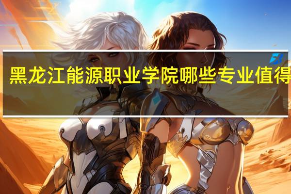 黑龙江能源职业学院哪些专业值得报考