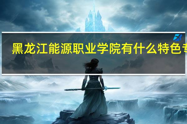 黑龙江能源职业学院有什么特色专业