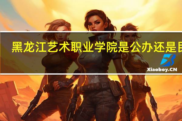 黑龙江艺术职业学院是公办还是民办