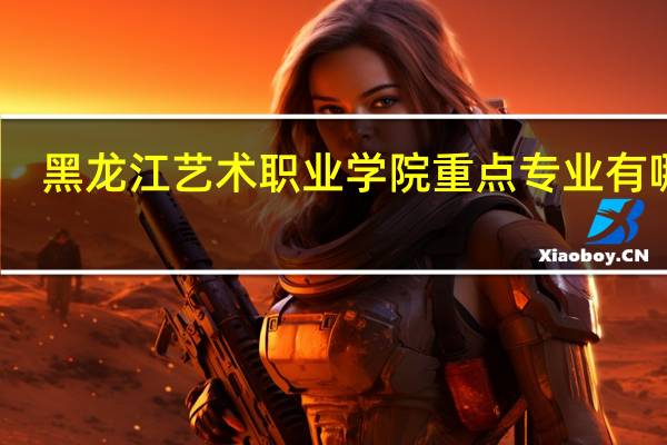 黑龙江艺术职业学院重点专业有哪些