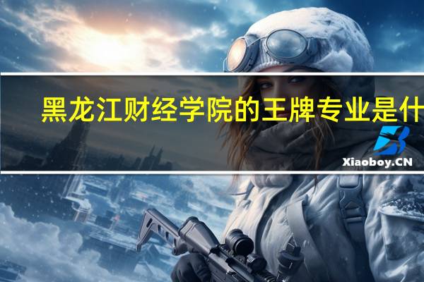 黑龙江财经学院的王牌专业是什么