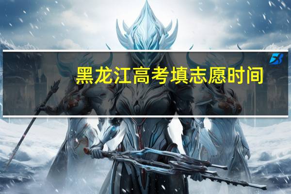 黑龙江高考填志愿时间