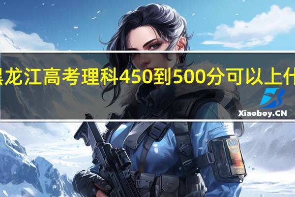 黑龙江高考理科450到500分可以上什么大学