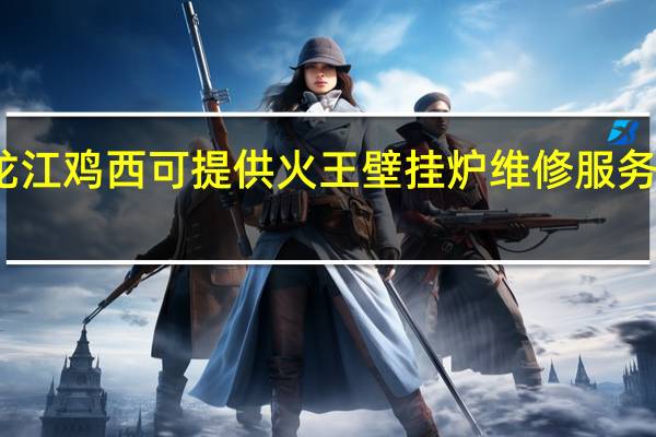 黑龙江鸡西可提供火王壁挂炉维修服务地址在哪