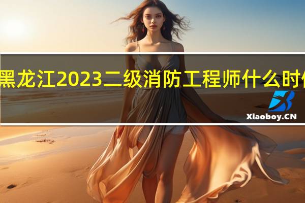 黑龙江2023二级消防工程师什么时候报名
