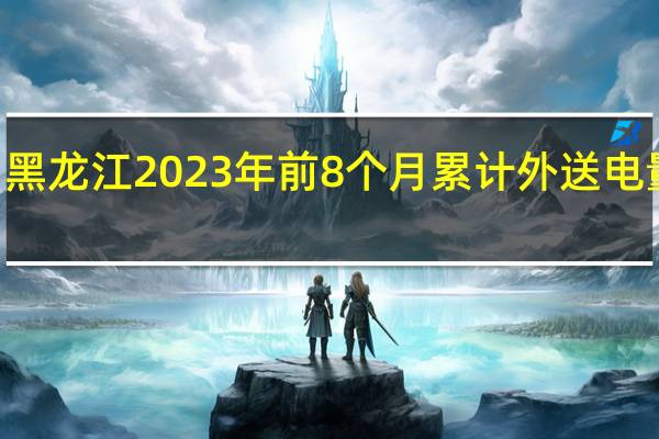 黑龙江2023年前8个月累计外送电量132.69亿千瓦时