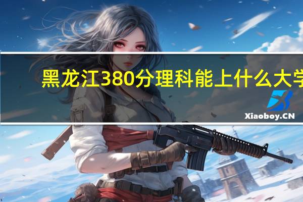 黑龙江380分理科能上什么大学